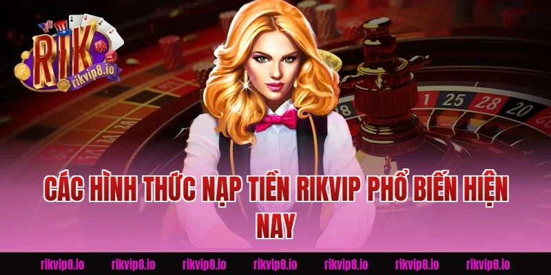 Các hình thức Nạp Tiền Rikvip phổ biến hiện nay
