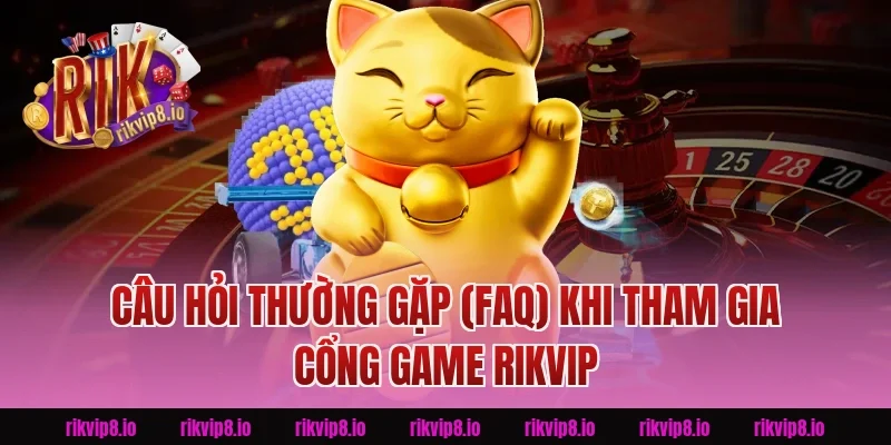Câu Hỏi Thường Gặp (FAQ) Khi Tham Gia Cổng Game Rikvip