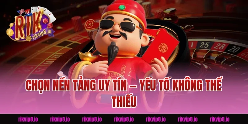 Chọn Nền Tảng Uy Tín — Yếu Tố Không Thể Thiếu