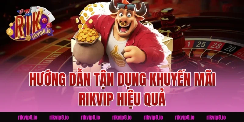 Hướng Dẫn Tận Dụng Khuyến Mãi Rikvip Hiệu Quả