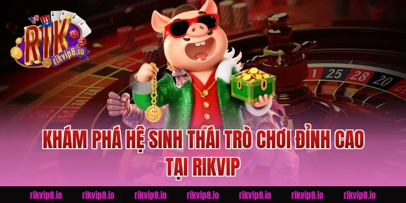 Khám Phá Hệ Sinh Thái Trò Chơi Đỉnh Cao Tại Rikvip