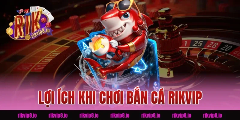 Lợi Ích Khi Chơi Bắn Cá Rikvip