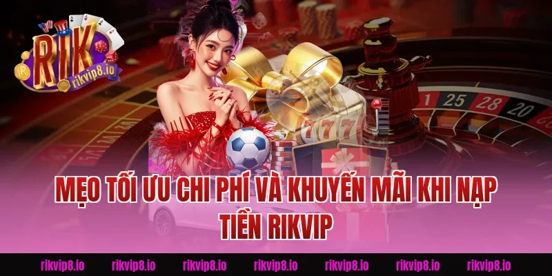 Mẹo tối ưu chi phí và khuyến mãi khi Nạp Tiền Rikvip