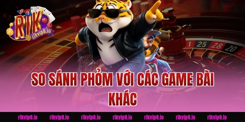 So sánh phỏm Rikvip với các game bài khác
