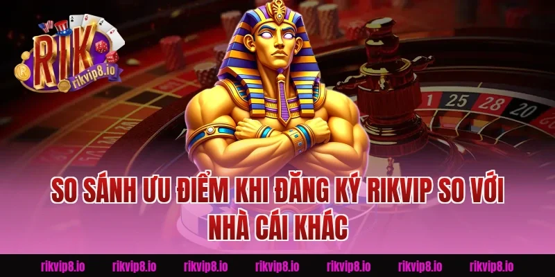 So sánh ưu điểm khi Đăng Ký Rikvip so với nhà cái khác