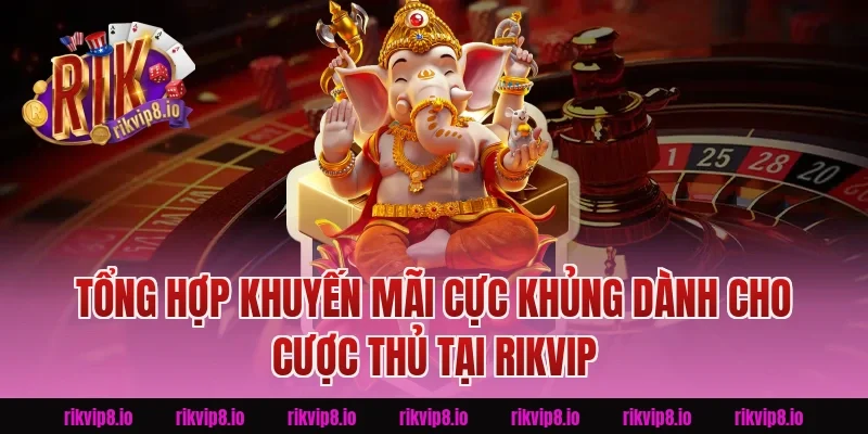 Tổng Hợp Khuyến Mãi Cực Khủng Dành Cho Cược Thủ Tại Rikvip