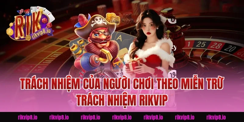 Trách nhiệm của người chơi theo Miễn Trừ Trách Nhiệm Rikvip